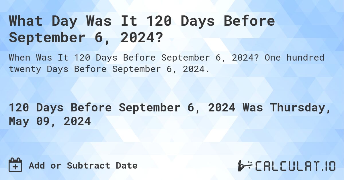 What Day Was It 120 Days Before September 6, 2024?. One hundred twenty Days Before September 6, 2024.