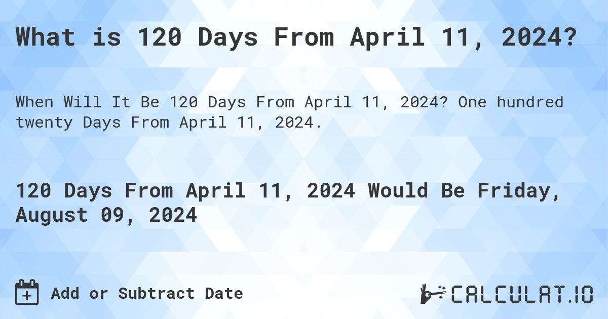 What is 120 Days From April 11, 2024?. One hundred twenty Days From April 11, 2024.