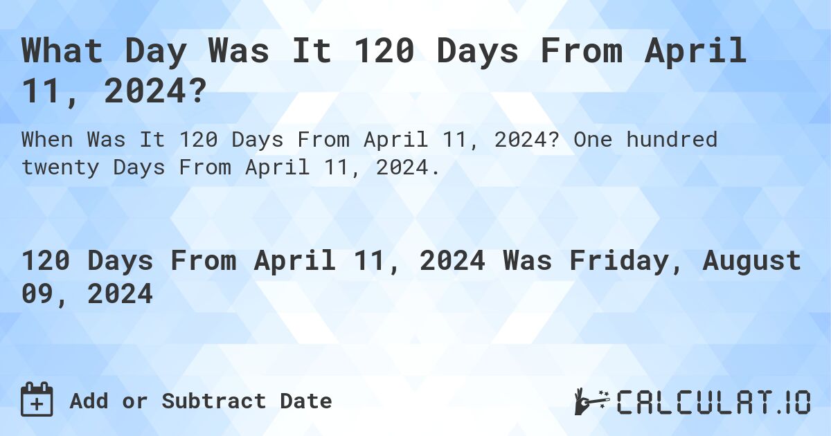 What Day Was It 120 Days From April 11, 2024?. One hundred twenty Days From April 11, 2024.