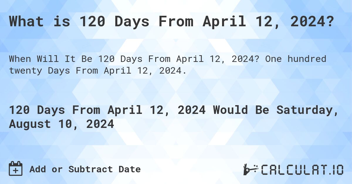 What is 120 Days From April 12, 2024?. One hundred twenty Days From April 12, 2024.