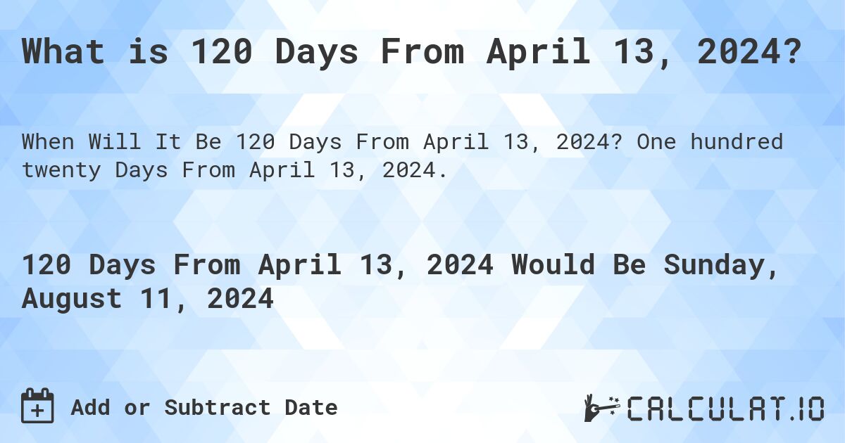 What is 120 Days From April 13, 2024?. One hundred twenty Days From April 13, 2024.