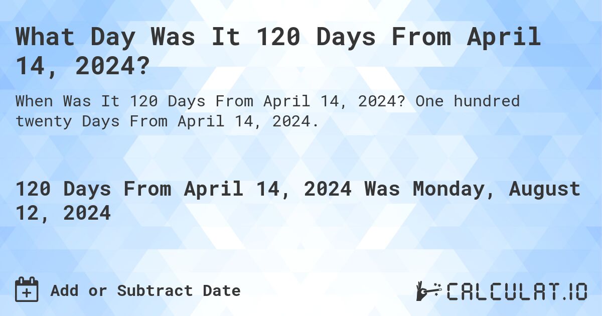 What Day Was It 120 Days From April 14, 2024?. One hundred twenty Days From April 14, 2024.