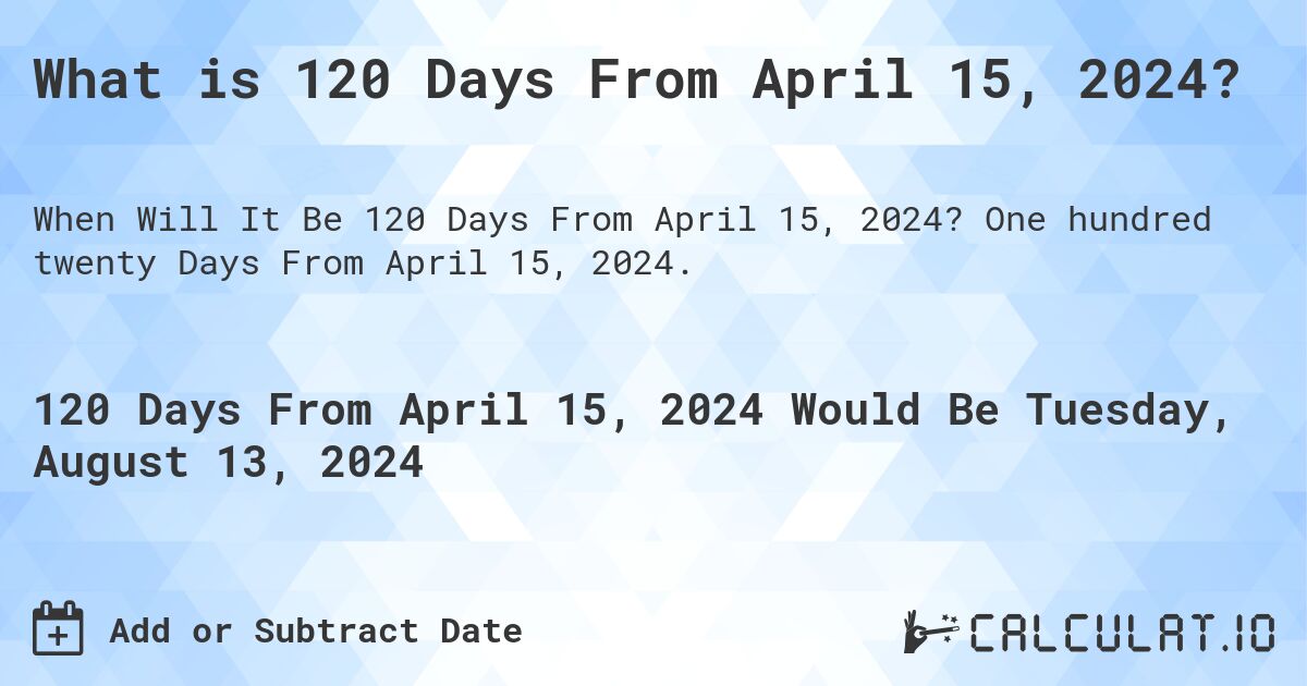 What is 120 Days From April 15, 2024?. One hundred twenty Days From April 15, 2024.