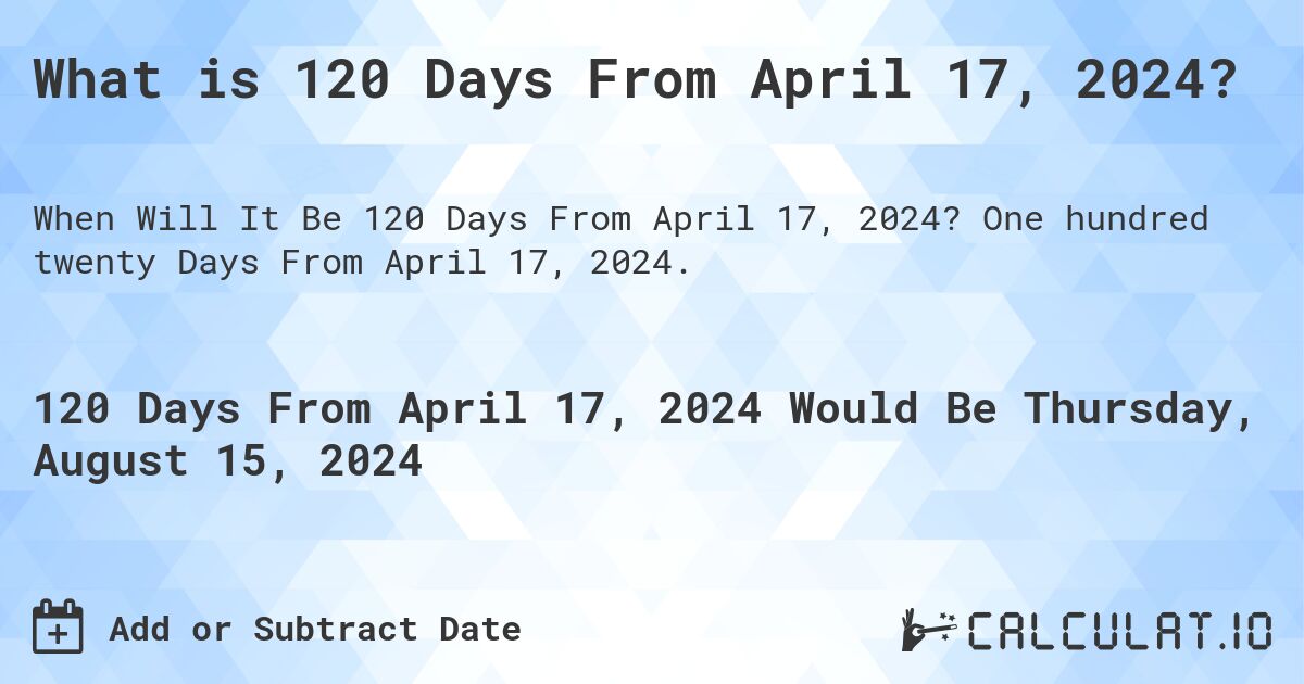 What is 120 Days From April 17, 2024?. One hundred twenty Days From April 17, 2024.