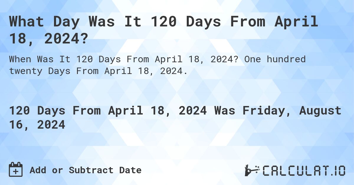 What Day Was It 120 Days From April 18, 2024?. One hundred twenty Days From April 18, 2024.