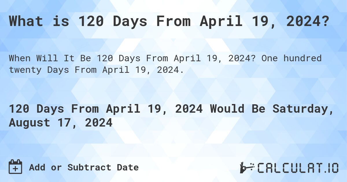 What is 120 Days From April 19, 2024?. One hundred twenty Days From April 19, 2024.