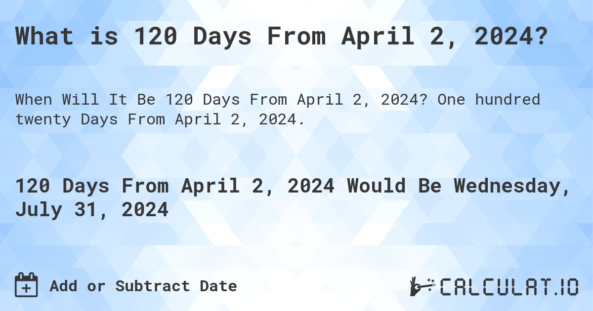What is 120 Days From April 2, 2024?. One hundred twenty Days From April 2, 2024.
