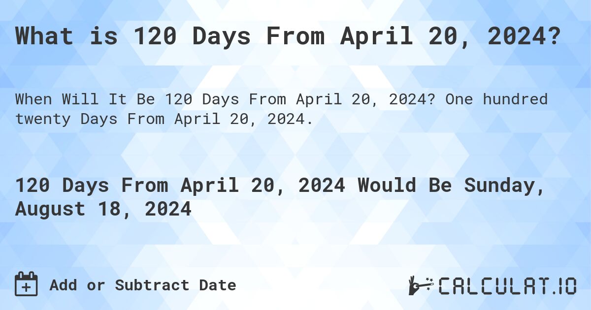 What is 120 Days From April 20, 2024?. One hundred twenty Days From April 20, 2024.