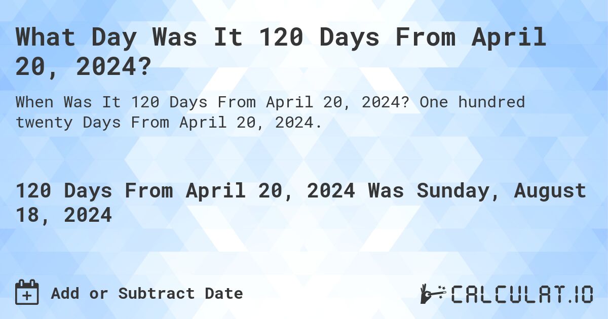 What Day Was It 120 Days From April 20, 2024?. One hundred twenty Days From April 20, 2024.