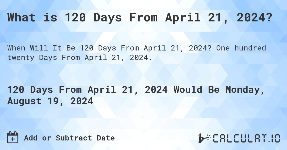 What is 120 Days From April 21, 2024?. One hundred twenty Days From April 21, 2024.