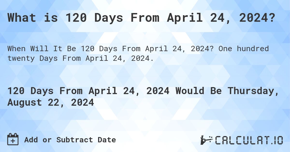 What is 120 Days From April 24, 2024?. One hundred twenty Days From April 24, 2024.