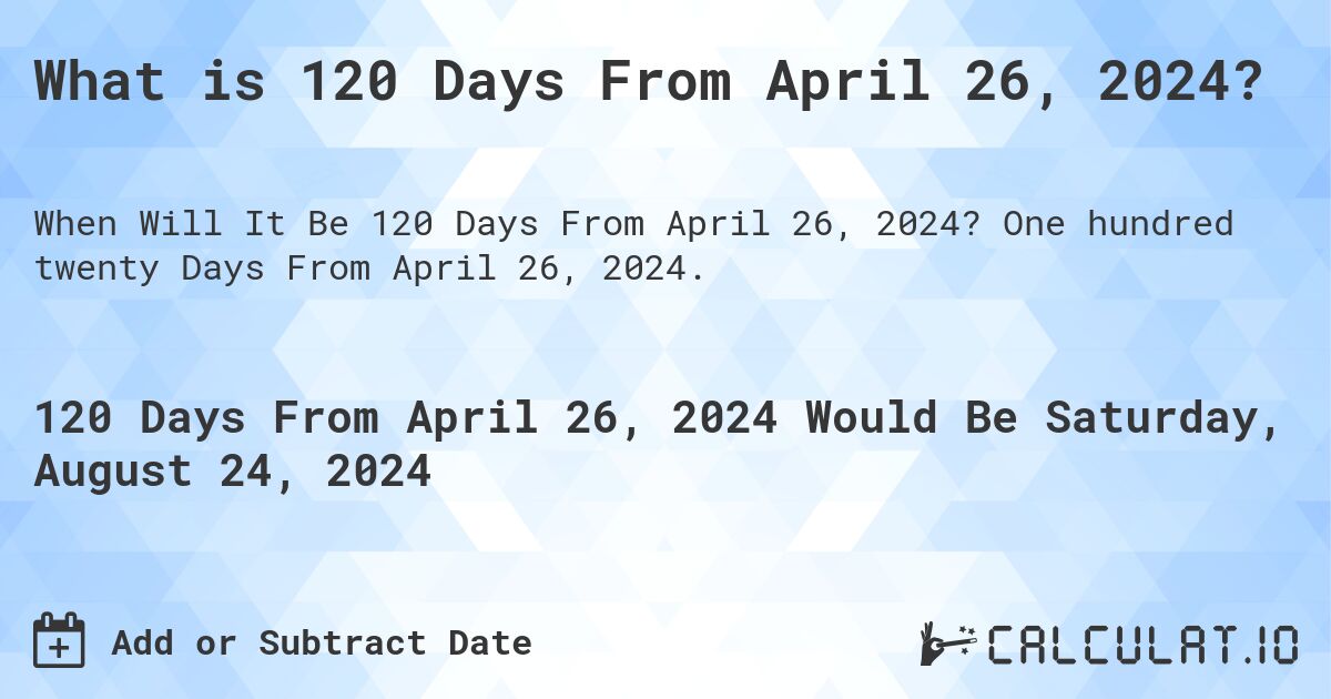 What is 120 Days From April 26, 2024?. One hundred twenty Days From April 26, 2024.