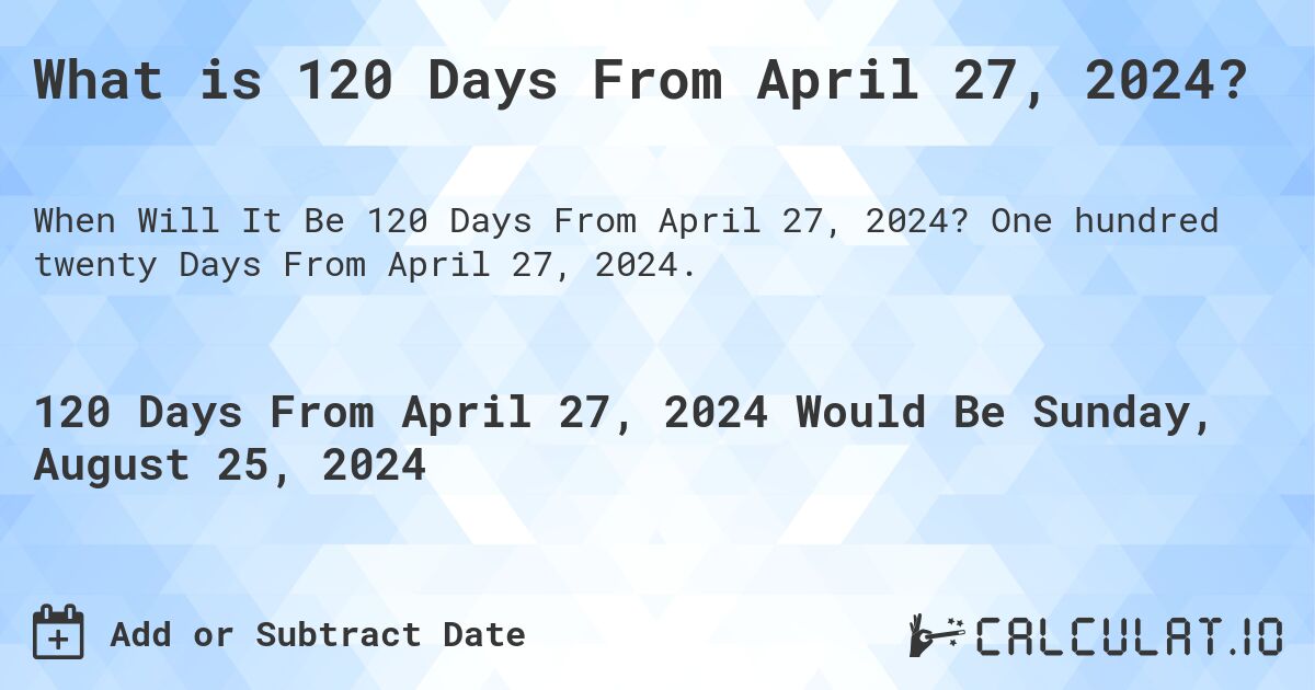 What is 120 Days From April 27, 2024?. One hundred twenty Days From April 27, 2024.