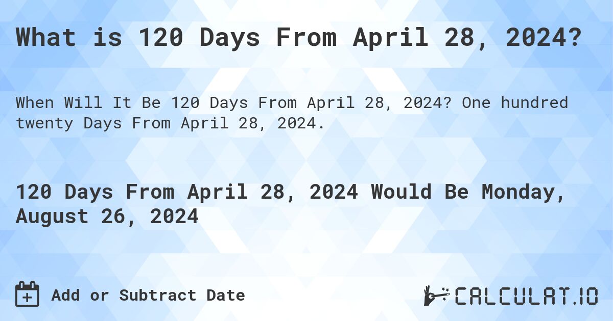 What is 120 Days From April 28, 2024?. One hundred twenty Days From April 28, 2024.