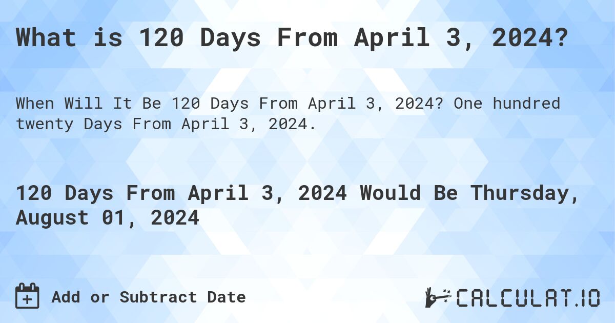 What is 120 Days From April 3, 2024?. One hundred twenty Days From April 3, 2024.