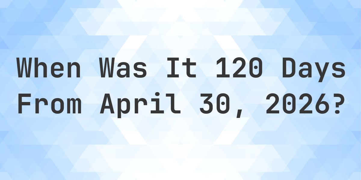 What is 120 Days From April 30, 2026? - Calculatio