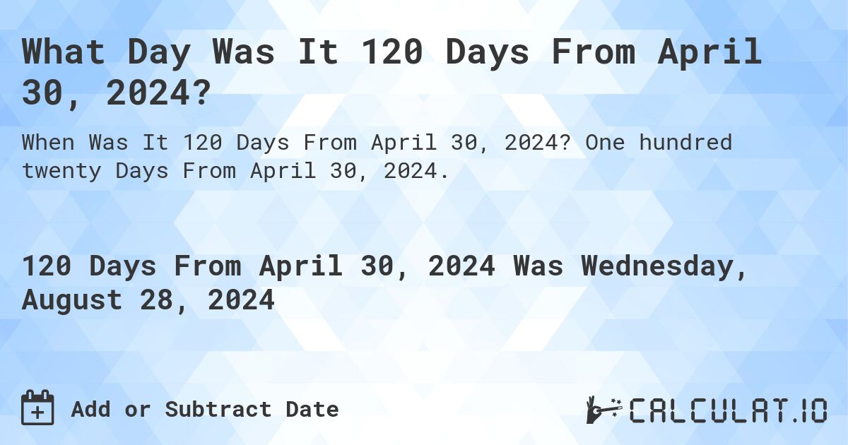 What Day Was It 120 Days From April 30, 2024?. One hundred twenty Days From April 30, 2024.