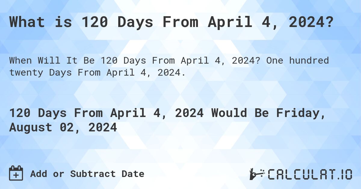 What is 120 Days From April 4, 2024?. One hundred twenty Days From April 4, 2024.