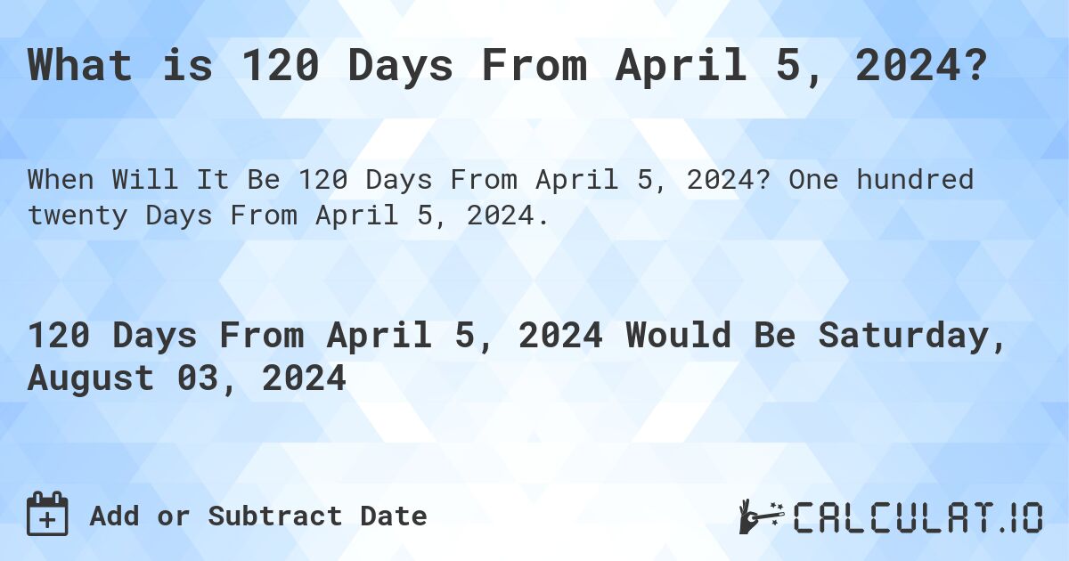 What is 120 Days From April 5, 2024?. One hundred twenty Days From April 5, 2024.