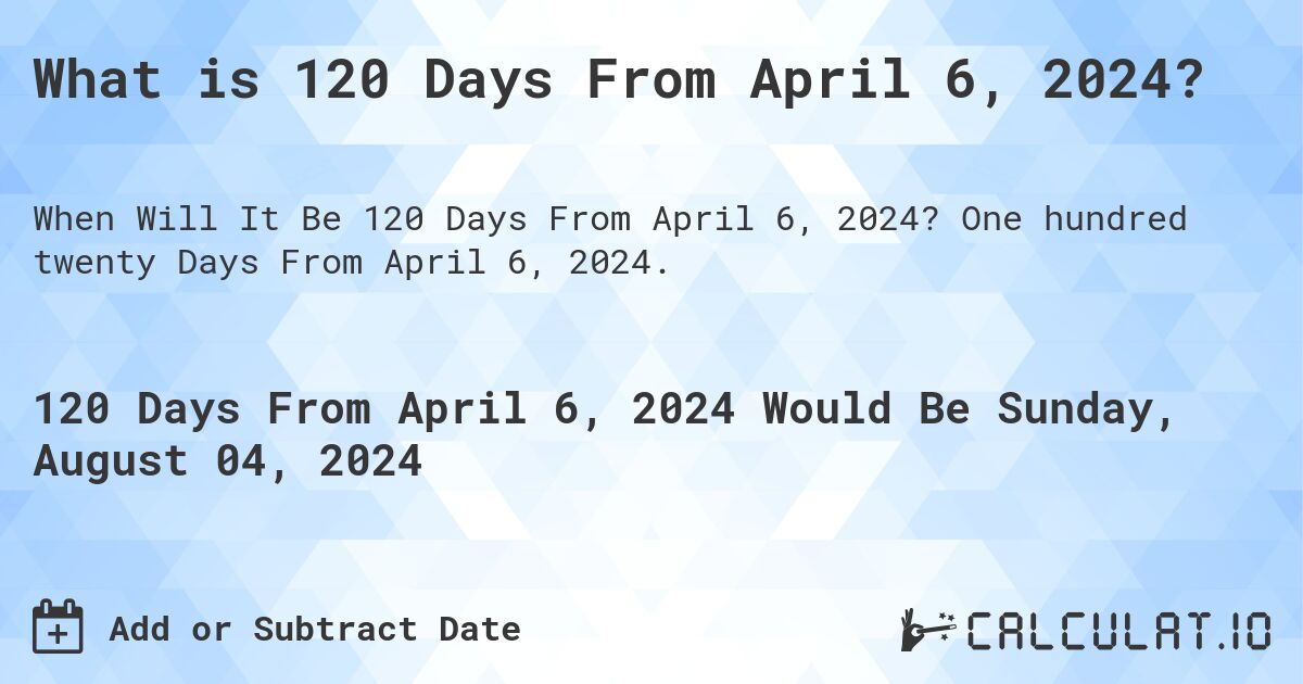 What is 120 Days From April 6, 2024?. One hundred twenty Days From April 6, 2024.