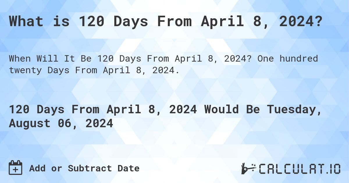 What is 120 Days From April 8, 2024?. One hundred twenty Days From April 8, 2024.