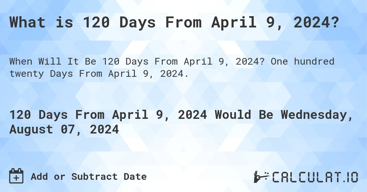 What is 120 Days From April 9, 2024?. One hundred twenty Days From April 9, 2024.