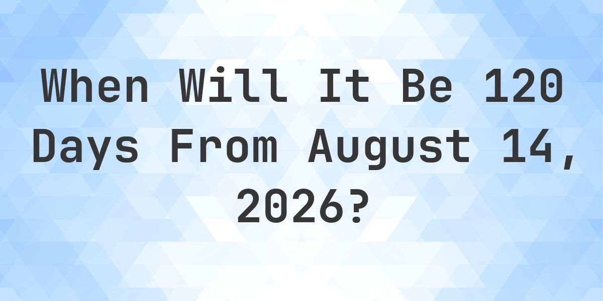 What is 120 Days From August 14, 2026? - Calculatio