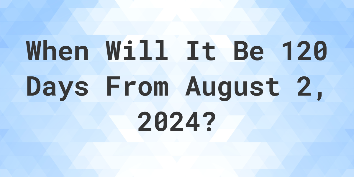 What is 120 Days From August 2, 2024? Calculatio
