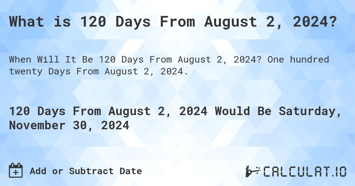 What is 120 Days From August 2, 2024?. One hundred twenty Days From August 2, 2024.