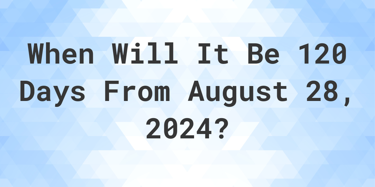 what-is-120-days-from-august-28-2023-calculatio