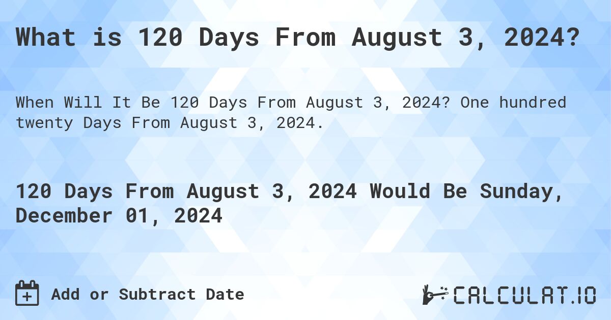 What is 120 Days From August 3, 2024?. One hundred twenty Days From August 3, 2024.