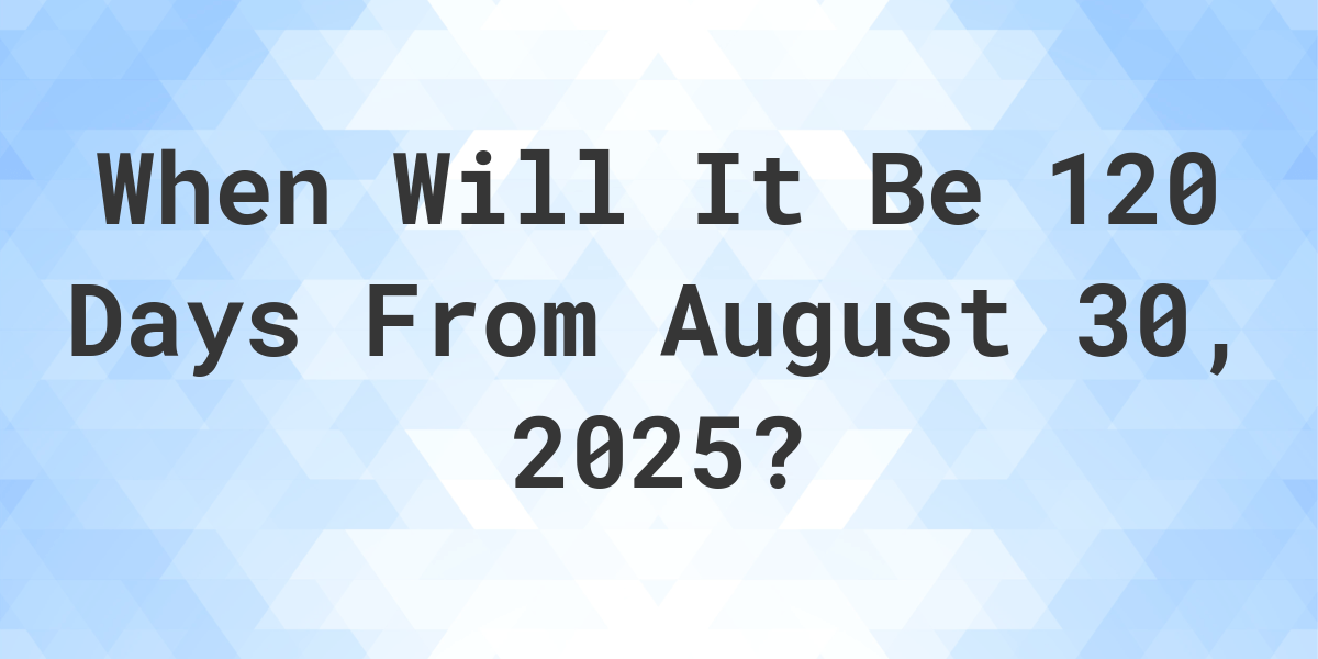 What is 120 Days From August 30, 2024? Calculatio