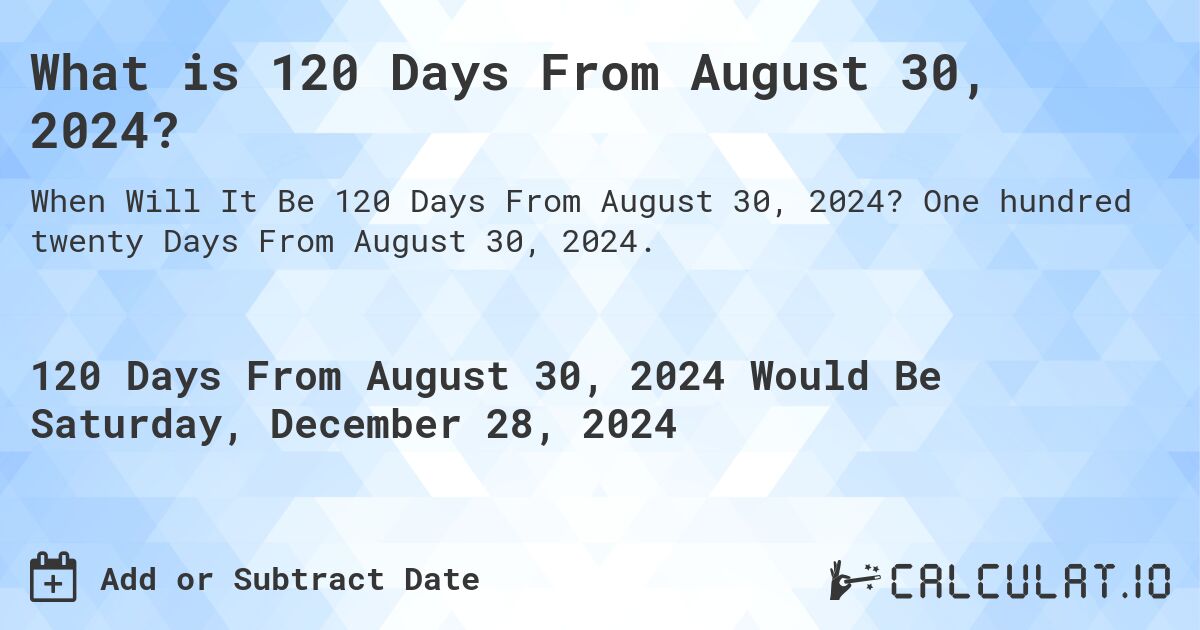 What is 120 Days From August 30, 2024?. One hundred twenty Days From August 30, 2024.