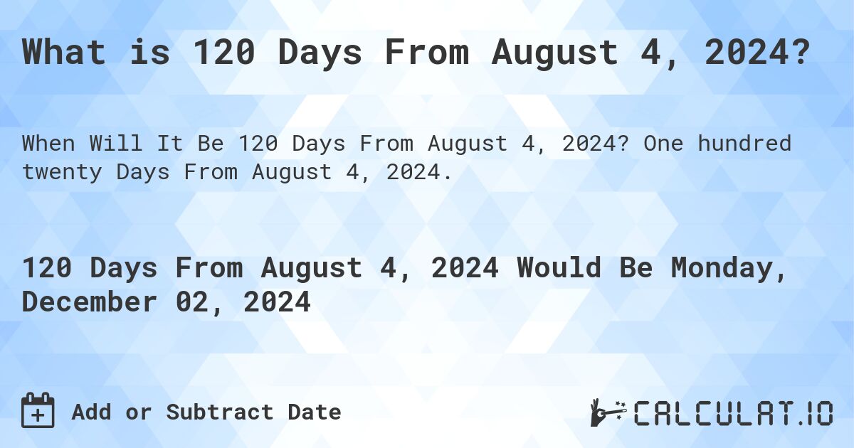What is 120 Days From August 4, 2024?. One hundred twenty Days From August 4, 2024.