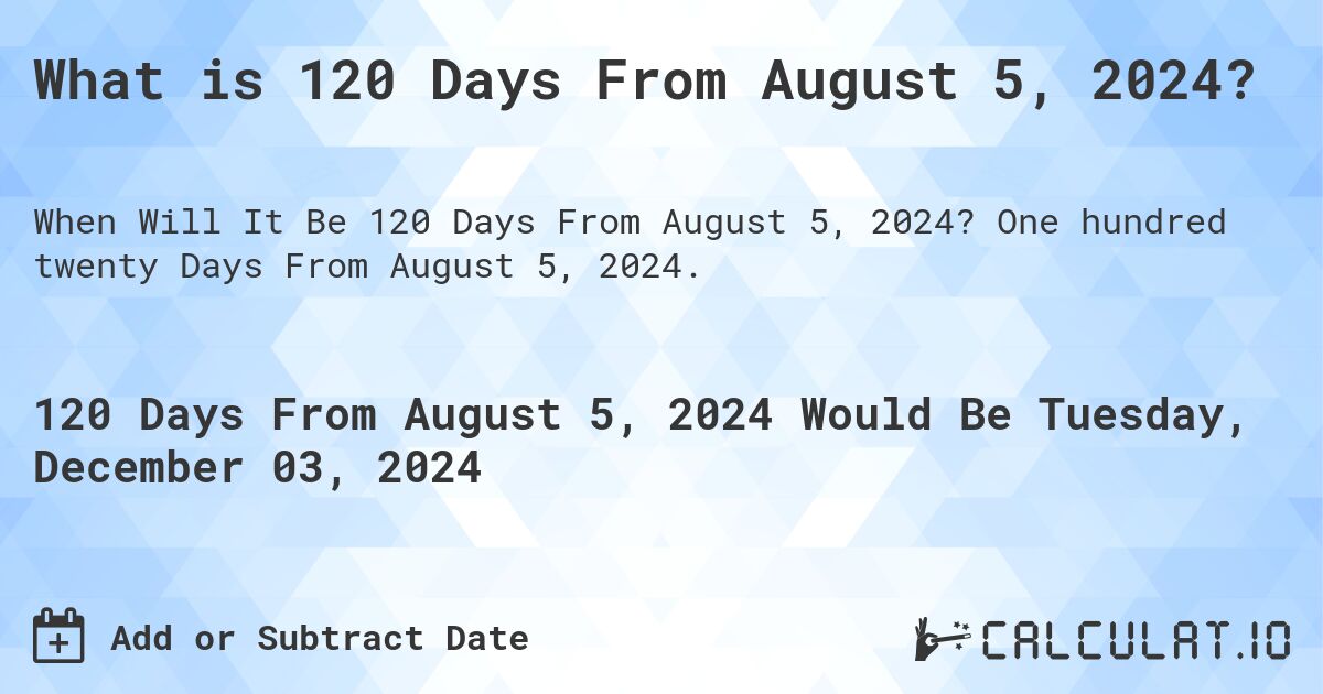 What is 120 Days From August 5, 2024?. One hundred twenty Days From August 5, 2024.
