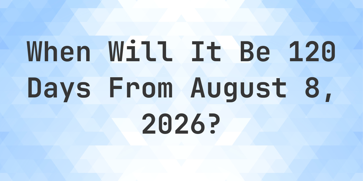 What is 120 Days From August 8, 2025? - Calculatio