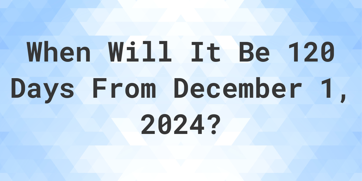 what-is-120-days-from-december-1-2023-calculatio