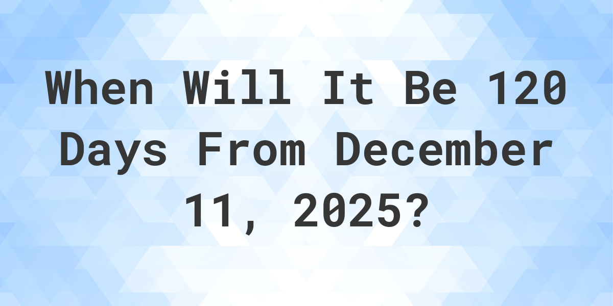 What is 120 Days From December 11, 2024? Calculatio