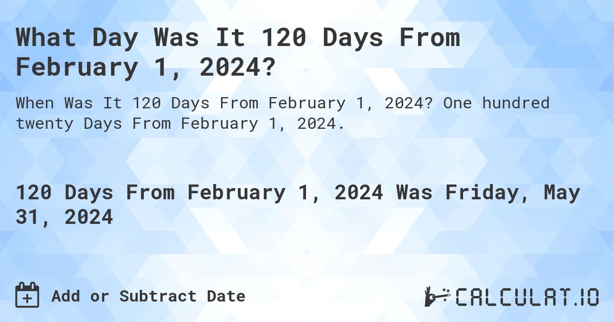 What is 120 Days From February 1, 2024?. One hundred twenty Days From February 1, 2024.