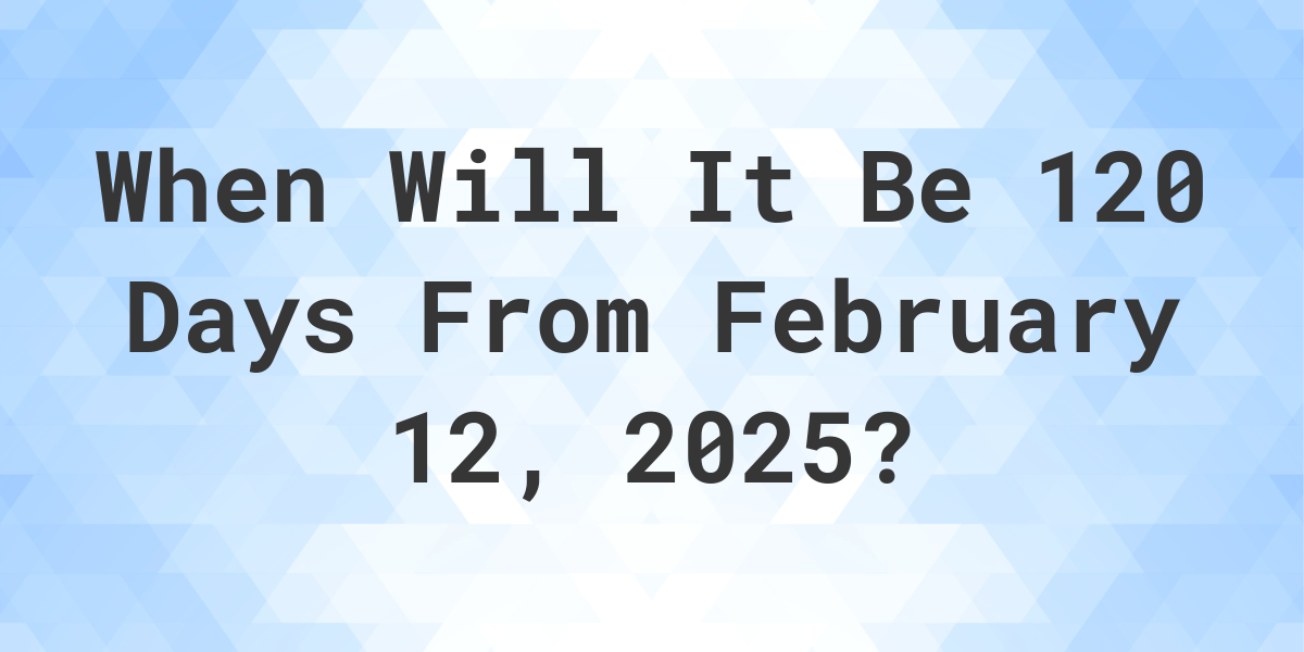 What Day Was It 120 Days From February 12, 2024? Calculatio