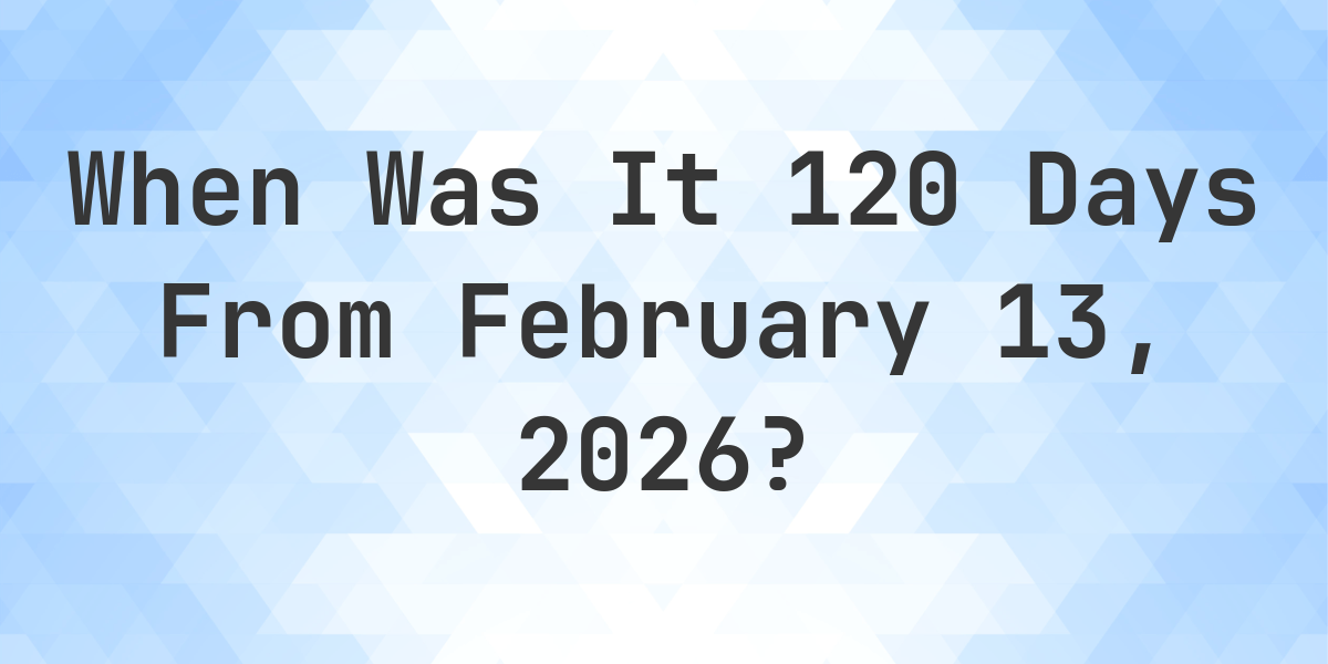 what-is-120-days-from-february-13-2025-calculatio