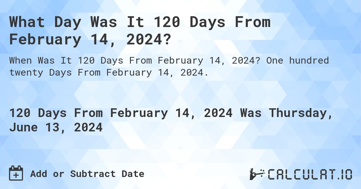 What is 120 Days From February 14, 2024?. One hundred twenty Days From February 14, 2024.