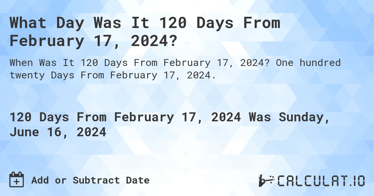 What Day Was It 120 Days From February 17, 2024?. One hundred twenty Days From February 17, 2024.