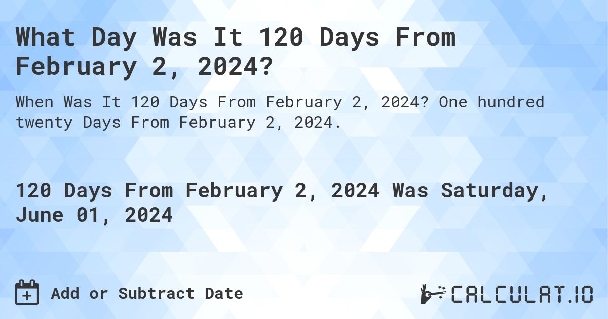 What is 120 Days From February 2, 2024?. One hundred twenty Days From February 2, 2024.