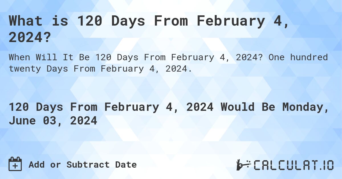 What is 120 Days From February 4, 2024?. One hundred twenty Days From February 4, 2024.