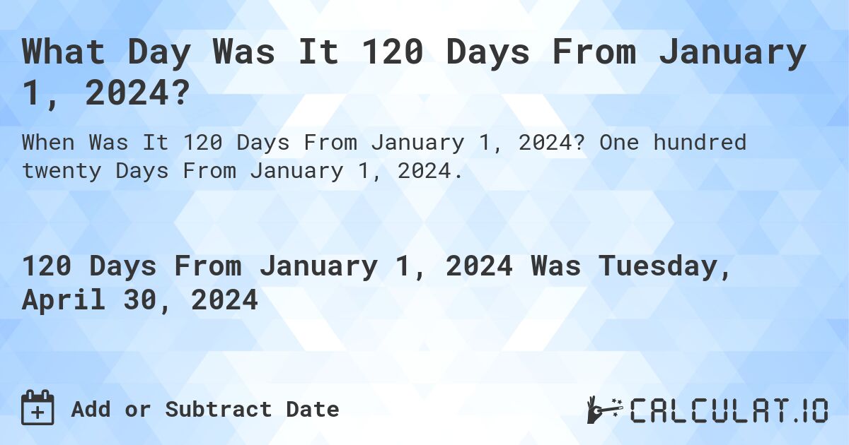 What Day Was It 120 Days From January 1, 2024?. One hundred twenty Days From January 1, 2024.