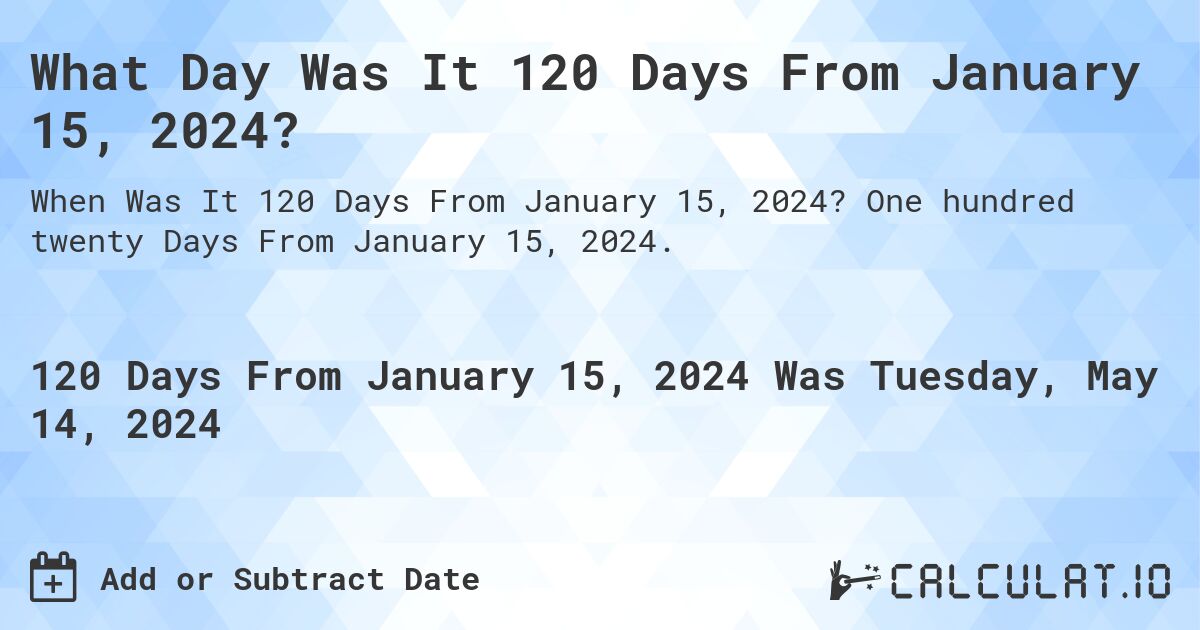 What is 120 Days From January 15, 2024?. One hundred twenty Days From January 15, 2024.