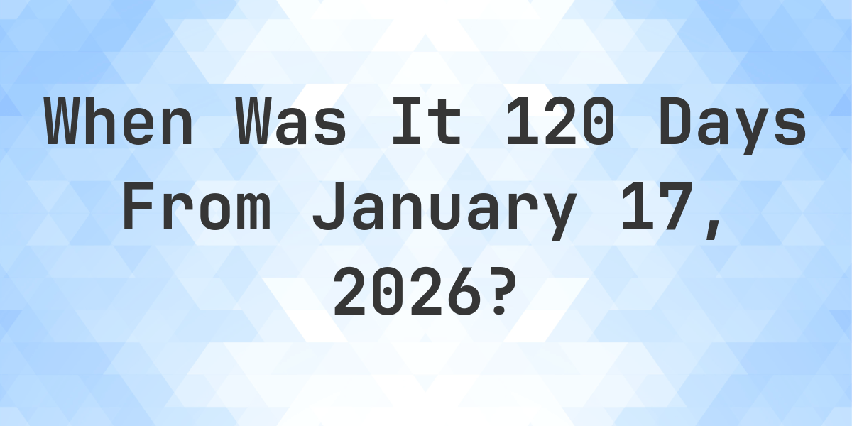 What is 120 days from january 17 2024 calculatio