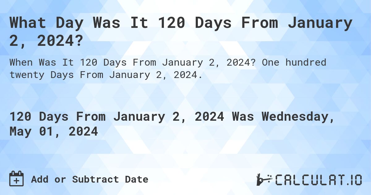 What Day Was It 120 Days From January 2, 2024?. One hundred twenty Days From January 2, 2024.