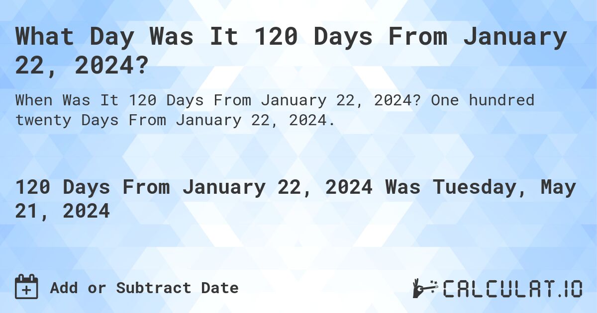 What is 120 Days From January 22, 2024?. One hundred twenty Days From January 22, 2024.